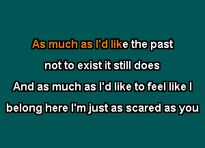 As much as I'd like the past
not to exist it still does
And as much as I'd like to feel like I

belong here l'mjust as scared as you