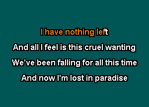 I have nothing left

And all I feel is this cruel wanting

We've been falling for all this time

And now I'm lost in paradise