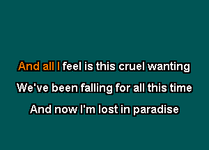 And all I feel is this cruel wanting

We've been falling for all this time

And now I'm lost in paradise