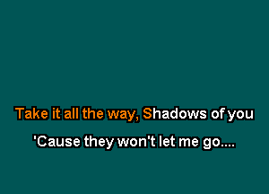 Take it all the way, Shadows of you

'Cause they won't let me 90....