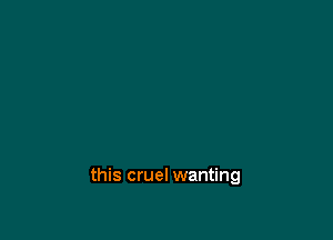 this cruel wanting