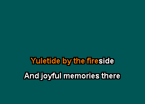 Yuletide by the fireside

Andjoyful memories there