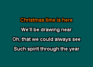 Christmas time is here

We'll be drawing near

Oh, that we could always see

Such spirit through the year