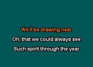 We'll be drawing near

Oh, that we could always see

Such spirit through the year
