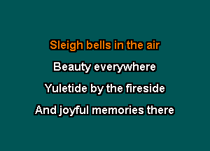 Sleigh bells in the air

Beauty everywhere
Yuletide by the fireside

And joyful memories there