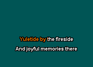 Yuletide by the fireside

Andjoyful memories there