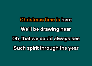 Christmas time is here

We'll be drawing near

Oh, that we could always see

Such spirit through the year