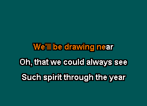 We'll be drawing near

Oh, that we could always see

Such spirit through the year
