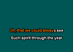 Oh, that we could always see

Such spirit through the year