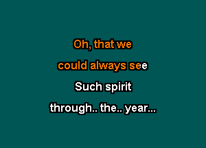 Oh, that we
could always see

Such spirit

through. the.. year...