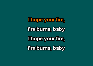 I hope your fire,
fire burns, baby

I hope your fire,

fire burns, baby