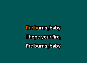 fire burns, baby

I hope your Fire,

fire burns. baby