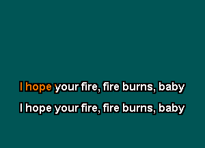 lhope your fire, fire burns, baby

I hope your fire, fire burns, baby