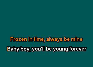 Frozen in time, always be mine

Baby boy, you'll be young forever