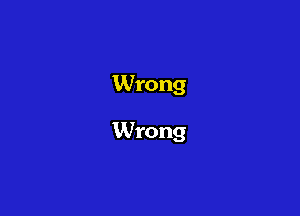 Wrong

Wrong