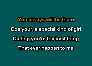 You always will be there

Cos your, a special kind of girl

Darling you're the best thing

That ever happen to me