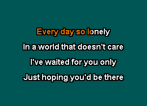 Every day so lonely

In a world that doesn't care

I've waited for you only

Just hoping you'd be there