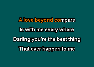 A love beyond compare

IS with me everywhere

Darling you're the best thing

That ever happen to me