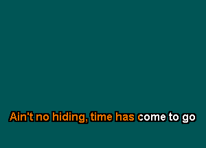 Ain't no hiding, time has come to go