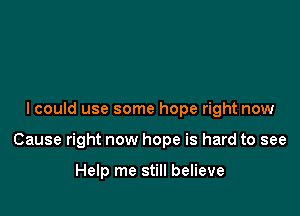 I could use some hope right now

Cause right now hope is hard to see

Help me still believe