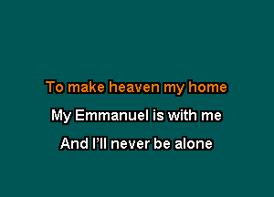 To make heaven my home

My Emmanuel is with me

And Pll never be alone