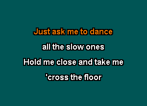Just ask me to dance

all the slow ones

Hold me close and take me

'cross the floor