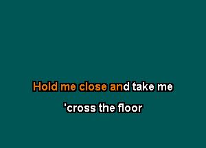 Hold me close and take me

'cross the floor