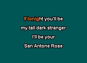 lftonight you'll be

my tall dark stranger

I'll be your

San Antone Rose