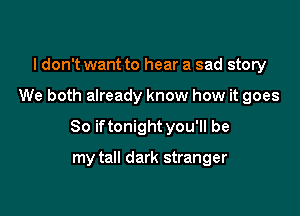I don't want to hear a sad story

We both already know how it goes

So iftonight you'll be

my tall dark stranger