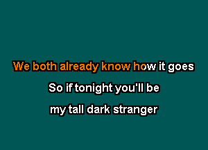 We both already know how it goes

So iftonight you'll be

my tall dark stranger