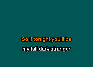 So iftonight you'll be

my tall dark stranger