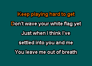 Keep playing hard to get

Don,t wave your white flag yet

Just when I think We
settled into you and me

You leave me out of breath