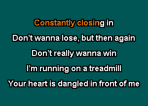 Constantly closing in
Don t wanna lose, but then again
Don t really wanna win
Pm running on atreadmill

Your heart is dangled in front of me