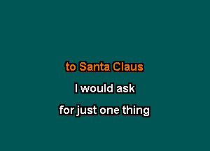 to Santa Claus

lwould ask

forjust one thing