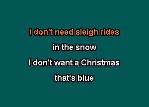 I don't need sleigh rides

in the snow
ldon't want a Christmas
that's blue