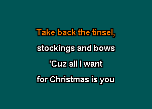 Take back the tinsel,
stockings and bows

'Cuz all I want

for Christmas is you