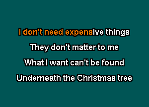I don't need expensive things
They don't matter to me

What I want can't be found

Underneath the Christmas tree

g