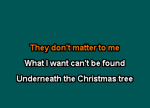 They don't matter to me

What I want can't be found

Underneath the Christmas tree