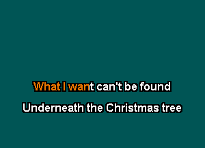What I want can't be found

Underneath the Christmas tree