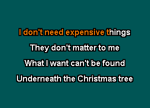 I don't need expensive things
They don't matter to me

What I want can't be found

Underneath the Christmas tree

g