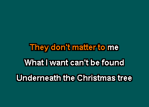 They don't matter to me

What I want can't be found

Underneath the Christmas tree