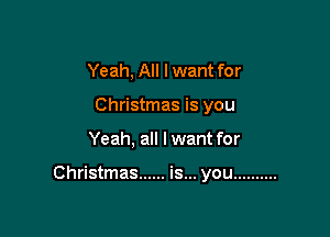 Yeah, All lwant for
Christmas is you

Yeah, all I want for

Christmas ...... is... you ..........
