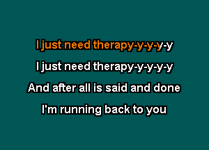 Ijust need therapy-y-y-y-y
Ijust need therapy-y-y-y-y

And after all is said and done

I'm running back to you