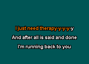 Ijust need therapy-y-y-y-y

And after all is said and done

I'm running back to you