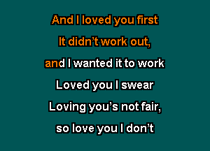 And I loved you first
It didn,t work out,
and I wanted it to work

Loved you I swear

Loving youos not fair,

so love you I don't