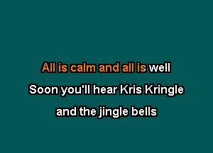 All is calm and all is well

Soon you'll hear Kris Kringle

and thejingle bells
