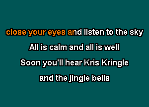 close your eyes and listen to the sky

All is calm and all is well

Soon you'll hear Kris Kringle

and thejingle bells