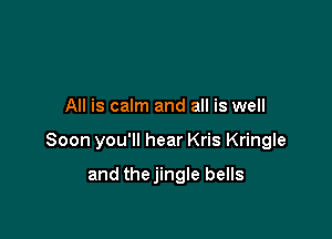 All is calm and all is well

Soon you'll hear Kris Kringle

and thejingle bells