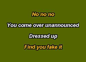 No no no
You come over unannounced

Dressed up

Find you fake it