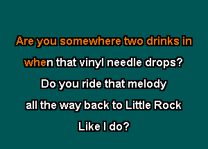 Are you somewhere two drinks in

when that vinyl needle drops?

Do you ride that melody
all the way back to Little Rock
Like I do?